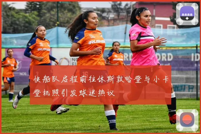 快船队启程前往休斯敦哈登与小卡登机照引发球迷热议
