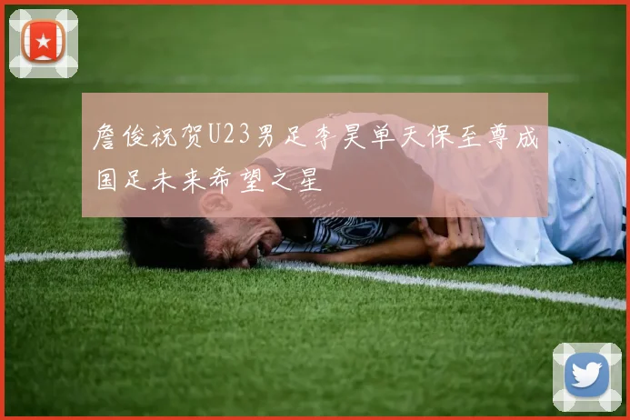 詹俊祝贺U23男足李昊单天保至尊成国足未来希望之星