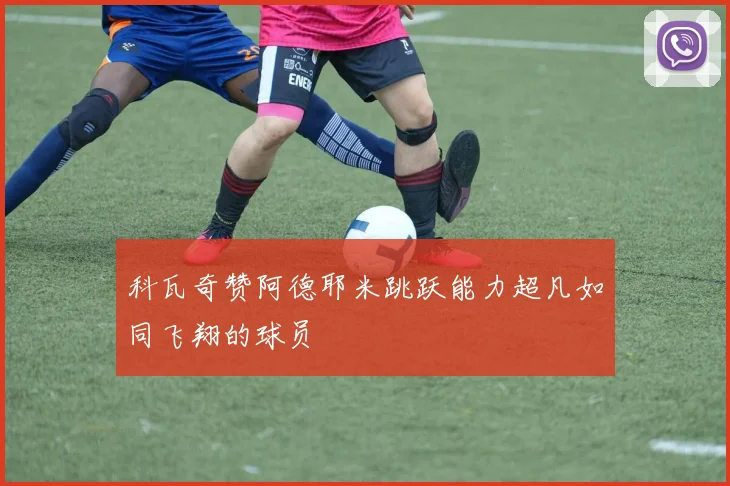 科瓦奇赞阿德耶米跳跃能力超凡如同飞翔的球员