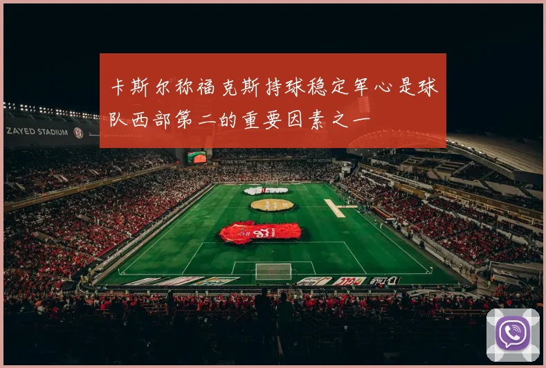卡斯尔称福克斯持球稳定军心是球队西部第二的重要因素之一