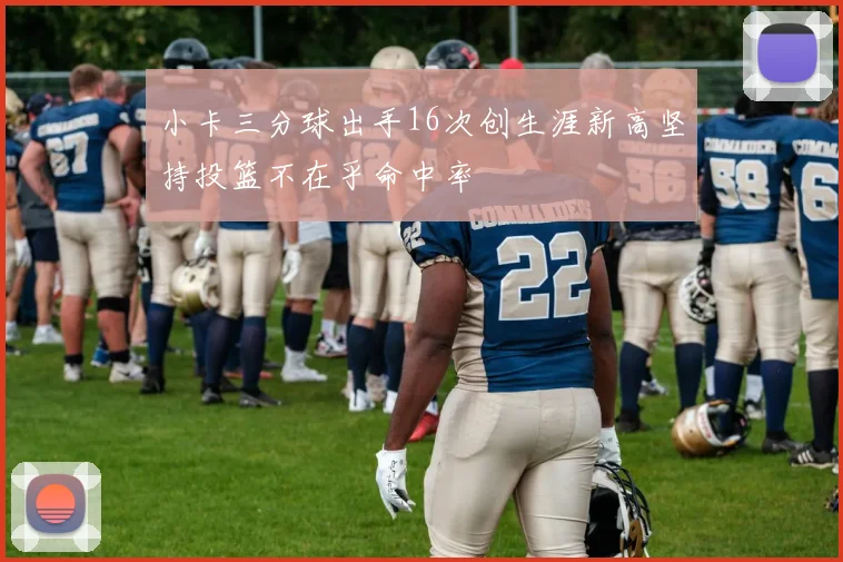 小卡三分球出手16次创生涯新高坚持投篮不在乎命中率