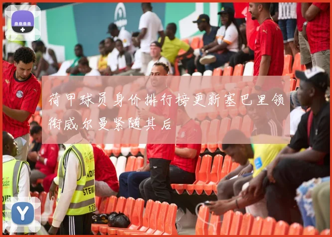 荷甲球员身价排行榜更新塞巴里领衔威尔曼紧随其后