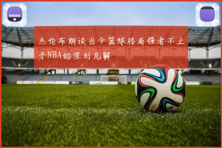 杰伦布朗谈当今篮球格局强者不止于NBA的深刻见解