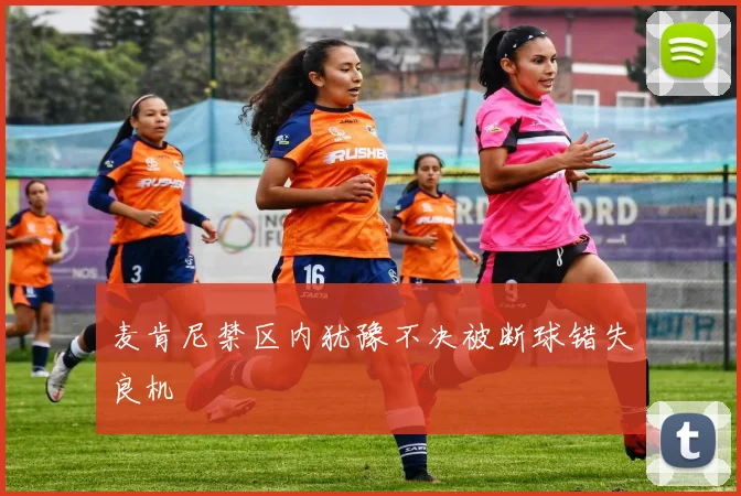 麦肯尼禁区内犹豫不决被断球错失良机
