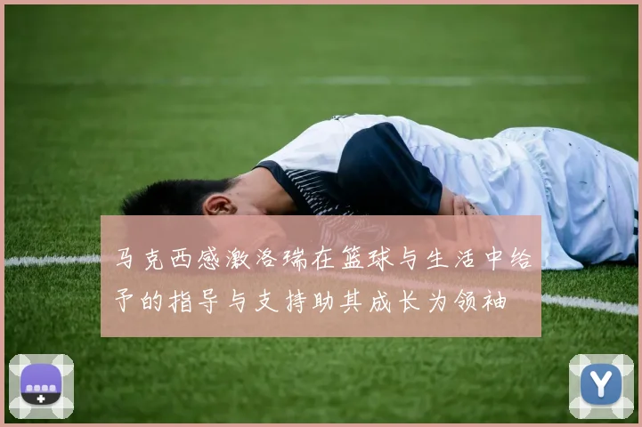 马克西感激洛瑞在篮球与生活中给予的指导与支持助其成长为领袖