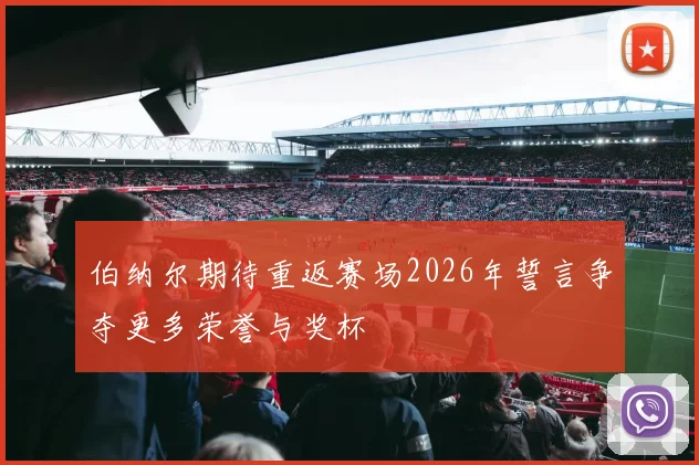 伯纳尔期待重返赛场2026年誓言争夺更多荣誉与奖杯