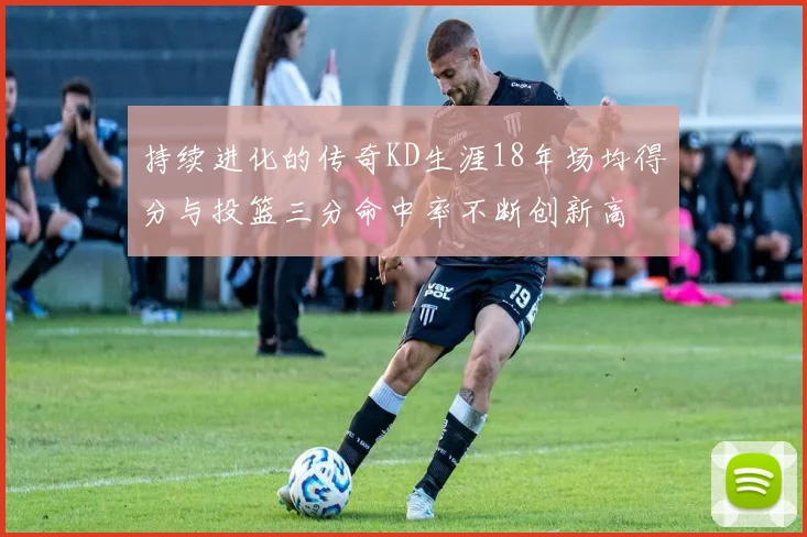 持续进化的传奇KD生涯18年场均得分与投篮三分命中率不断创新高