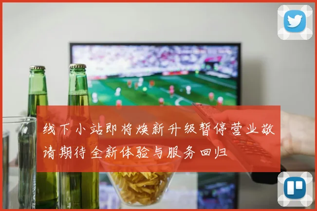 线下小站即将焕新升级暂停营业敬请期待全新体验与服务回归