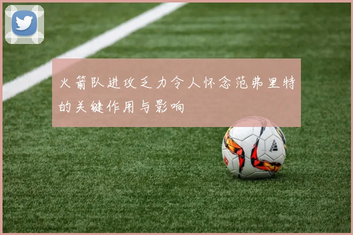 火箭队进攻乏力令人怀念范弗里特的关键作用与影响