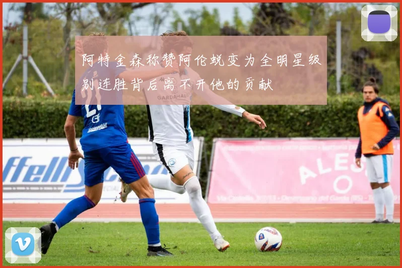 阿特金森称赞阿伦蜕变为全明星级别连胜背后离不开他的贡献