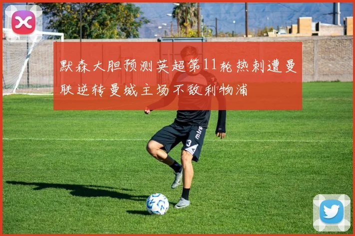 默森大胆预测英超第11轮热刺遭曼联逆转曼城主场不敌利物浦