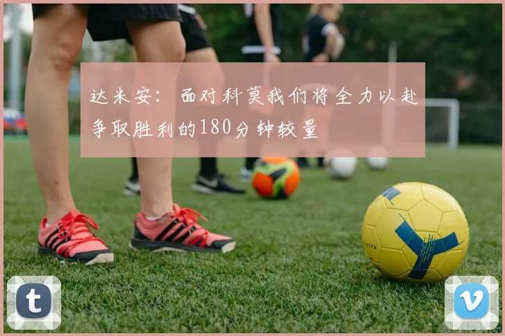 达米安：面对科莫我们将全力以赴争取胜利的180分钟较量