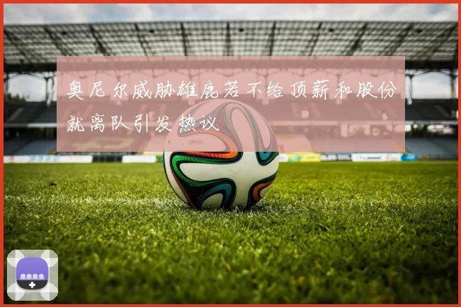 奥尼尔威胁雄鹿若不给顶薪和股份就离队引发热议