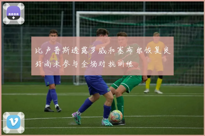 比卢普斯透露罗威和塞布尔恢复良好尚未参与全场对抗训练