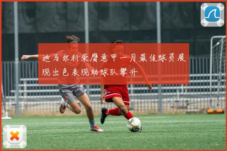迪马尔科荣膺意甲一月最佳球员展现出色表现助球队攀升