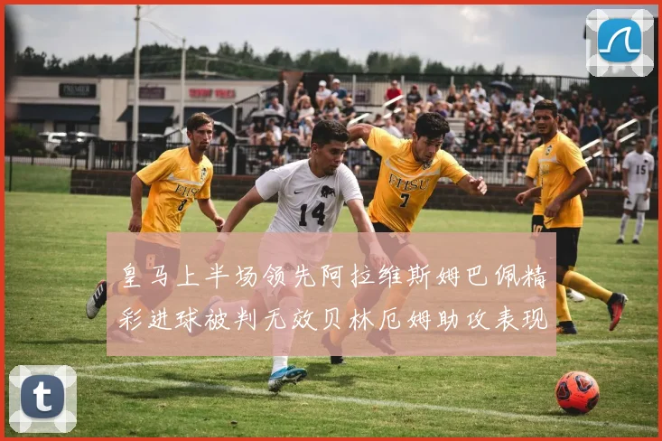 皇马上半场领先阿拉维斯姆巴佩精彩进球被判无效贝林厄姆助攻表现抢眼