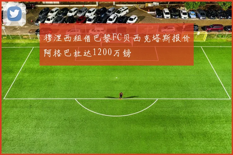 穆涅西租借巴黎FC贝西克塔斯报价阿格巴杜达1200万镑