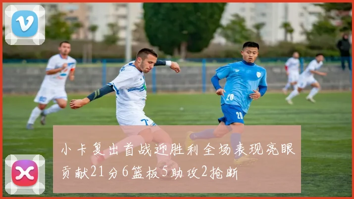 小卡复出首战迎胜利全场表现亮眼贡献21分6篮板5助攻2抢断