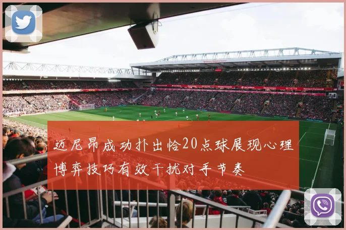 迈尼昂成功扑出恰20点球展现心理博弈技巧有效干扰对手节奏