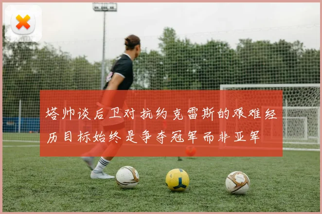 塔帅谈后卫对抗约克雷斯的艰难经历目标始终是争夺冠军而非亚军