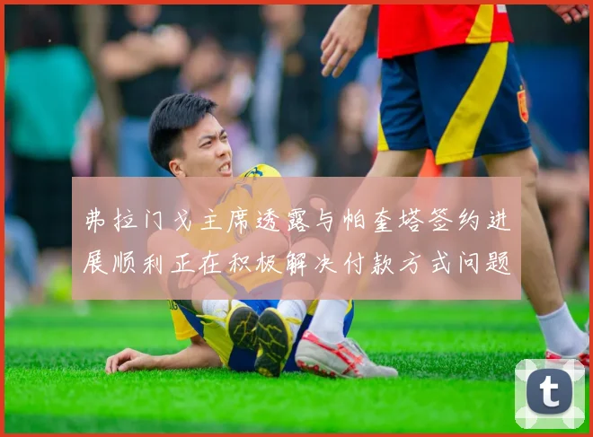 弗拉门戈主席透露与帕奎塔签约进展顺利正在积极解决付款方式问题
