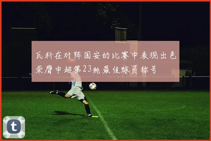 瓦科在对阵国安的比赛中表现出色荣膺中超第23轮最佳球员称号