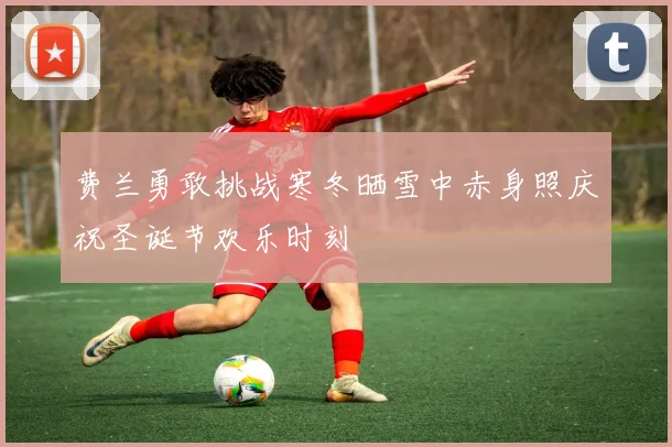 费兰勇敢挑战寒冬晒雪中赤身照庆祝圣诞节欢乐时刻