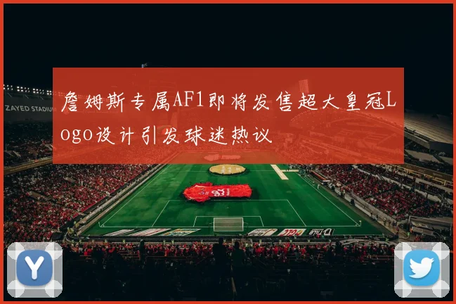 詹姆斯专属AF1即将发售超大皇冠Logo设计引发球迷热议