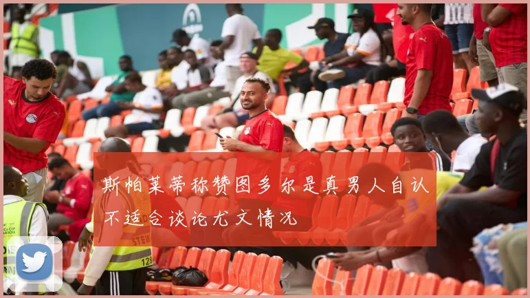 斯帕莱蒂称赞图多尔是真男人自认不适合谈论尤文情况